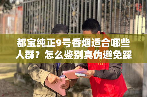 都宝纯正9号香烟适合哪些人群？怎么鉴别真伪避免踩坑？