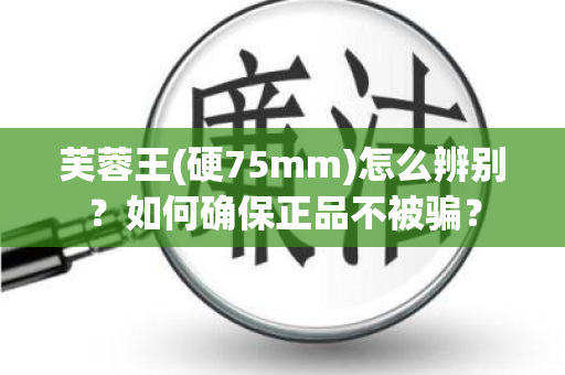 芙蓉王(硬75mm)怎么辨别？如何确保正品不被骗？